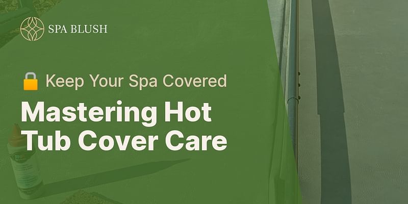 Mastering Hot Tub Cover Care - 🔒 Keep Your Spa Covered